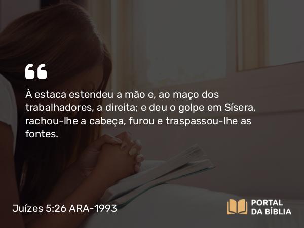 Juízes 5:26 ARA-1993 - À estaca estendeu a mão e, ao maço dos trabalhadores, a direita; e deu o golpe em Sísera, rachou-lhe a cabeça, furou e traspassou-lhe as fontes.