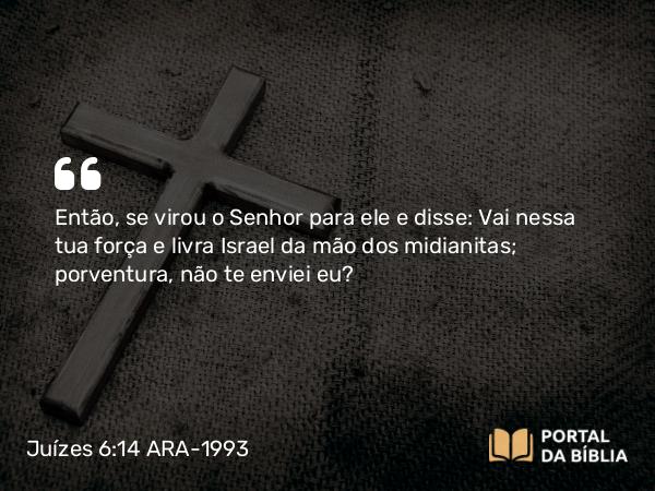 Juízes 6:14 ARA-1993 - Então, se virou o Senhor para ele e disse: Vai nessa tua força e livra Israel da mão dos midianitas; porventura, não te enviei eu?