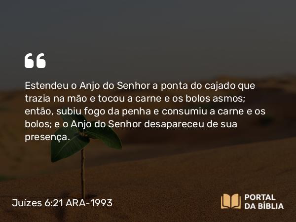 Juízes 6:21 ARA-1993 - Estendeu o Anjo do Senhor a ponta do cajado que trazia na mão e tocou a carne e os bolos asmos; então, subiu fogo da penha e consumiu a carne e os bolos; e o Anjo do Senhor desapareceu de sua presença.