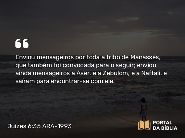 Juízes 6:35 ARA-1993 - Enviou mensageiros por toda a tribo de Manassés, que também foi convocada para o seguir; enviou ainda mensageiros a Aser, e a Zebulom, e a Naftali, e saíram para encontrar-se com ele.