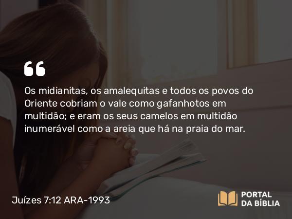 Juízes 7:12 ARA-1993 - Os midianitas, os amalequitas e todos os povos do Oriente cobriam o vale como gafanhotos em multidão; e eram os seus camelos em multidão inumerável como a areia que há na praia do mar.