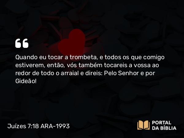 Juízes 7:18 ARA-1993 - Quando eu tocar a trombeta, e todos os que comigo estiverem, então, vós também tocareis a vossa ao redor de todo o arraial e direis: Pelo Senhor e por Gideão!