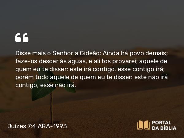 Juízes 7:4 ARA-1993 - Disse mais o Senhor a Gideão: Ainda há povo demais; faze-os descer às águas, e ali tos provarei; aquele de quem eu te disser: este irá contigo, esse contigo irá; porém todo aquele de quem eu te disser: este não irá contigo, esse não irá.