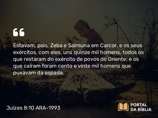 Juízes 8:10 ARA-1993 - Estavam, pois, Zeba e Salmuna em Carcor, e os seus exércitos, com eles, uns quinze mil homens, todos os que restaram do exército de povos do Oriente; e os que caíram foram cento e vinte mil homens que puxavam da espada.