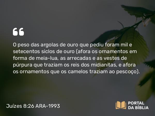 Juízes 8:26 ARA-1993 - O peso das argolas de ouro que pediu foram mil e setecentos siclos de ouro (afora os ornamentos em forma de meia-lua, as arrecadas e as vestes de púrpura que traziam os reis dos midianitas, e afora os ornamentos que os camelos traziam ao pescoço).