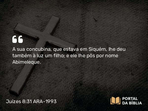 Juízes 8:31 ARA-1993 - A sua concubina, que estava em Siquém, lhe deu também à luz um filho; e ele lhe pôs por nome Abimeleque.