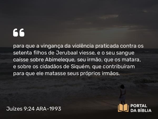 Juízes 9:24 ARA-1993 - para que a vingança da violência praticada contra os setenta filhos de Jerubaal viesse, e o seu sangue caísse sobre Abimeleque, seu irmão, que os matara, e sobre os cidadãos de Siquém, que contribuíram para que ele matasse seus próprios irmãos.