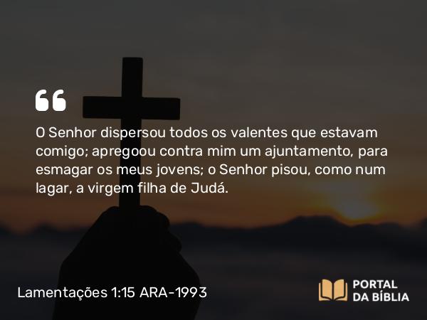 Lamentações 1:15 ARA-1993 - O Senhor dispersou todos os valentes que estavam comigo; apregoou contra mim um ajuntamento, para esmagar os meus jovens; o Senhor pisou, como num lagar, a virgem filha de Judá.