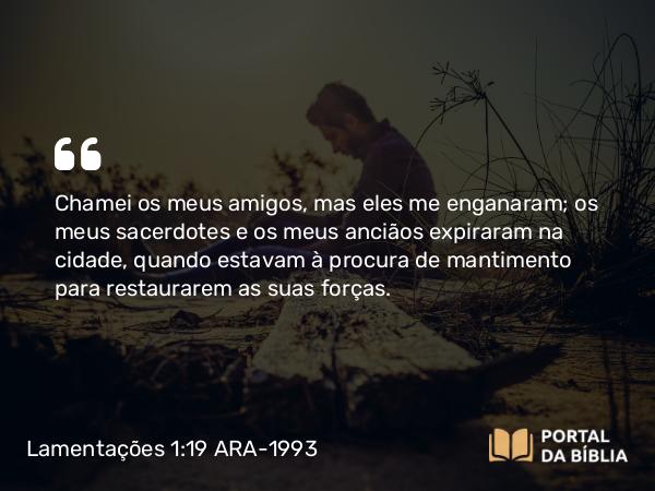 Lamentações 1:19 ARA-1993 - Chamei os meus amigos, mas eles me enganaram; os meus sacerdotes e os meus anciãos expiraram na cidade, quando estavam à procura de mantimento para restaurarem as suas forças.