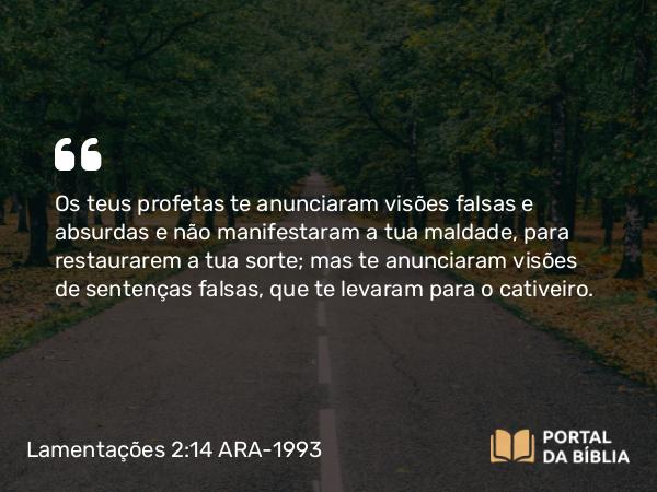 Lamentações 2:14 ARA-1993 - Os teus profetas te anunciaram visões falsas e absurdas e não manifestaram a tua maldade, para restaurarem a tua sorte; mas te anunciaram visões de sentenças falsas, que te levaram para o cativeiro.