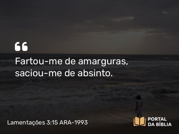 Lamentações 3:15 ARA-1993 - Fartou-me de amarguras, saciou-me de absinto.