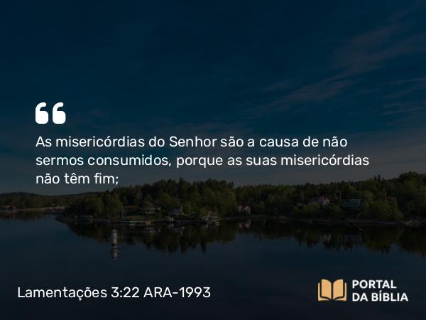 Lamentações 3:22 ARA-1993 - As misericórdias do Senhor são a causa de não sermos consumidos, porque as suas misericórdias não têm fim;