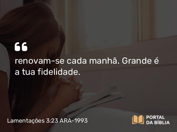 Lamentações 3:23 ARA-1993 - renovam-se cada manhã. Grande é a tua fidelidade.