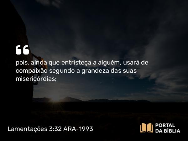 Lamentações 3:32-33 ARA-1993 - pois, ainda que entristeça a alguém, usará de compaixão segundo a grandeza das suas misericórdias;