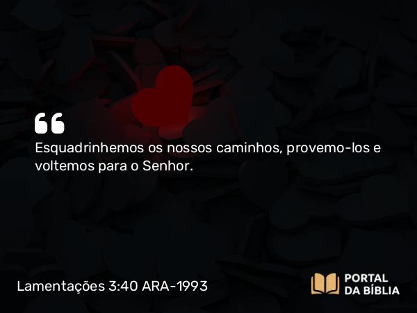 Lamentações 3:40 ARA-1993 - Esquadrinhemos os nossos caminhos, provemo-los e voltemos para o Senhor.