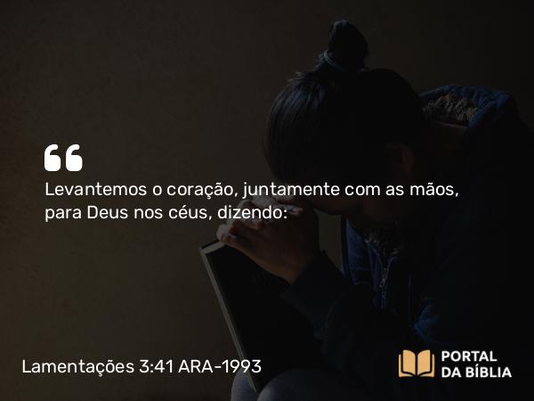 Lamentações 3:41 ARA-1993 - Levantemos o coração, juntamente com as mãos, para Deus nos céus, dizendo: