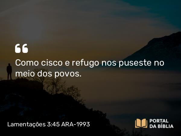 Lamentações 3:45 ARA-1993 - Como cisco e refugo nos puseste no meio dos povos.