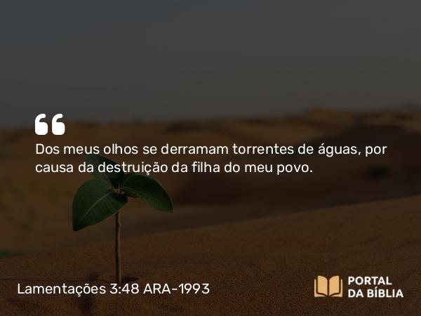 Lamentações 3:48 ARA-1993 - Dos meus olhos se derramam torrentes de águas, por causa da destruição da filha do meu povo.