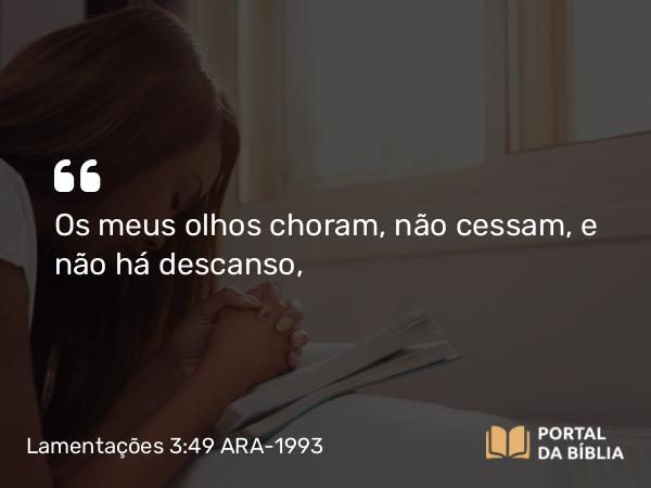 Lamentações 3:49 ARA-1993 - Os meus olhos choram, não cessam, e não há descanso,