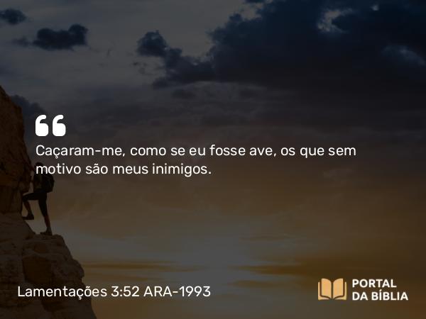 Lamentações 3:52 ARA-1993 - Caçaram-me, como se eu fosse ave, os que sem motivo são meus inimigos.