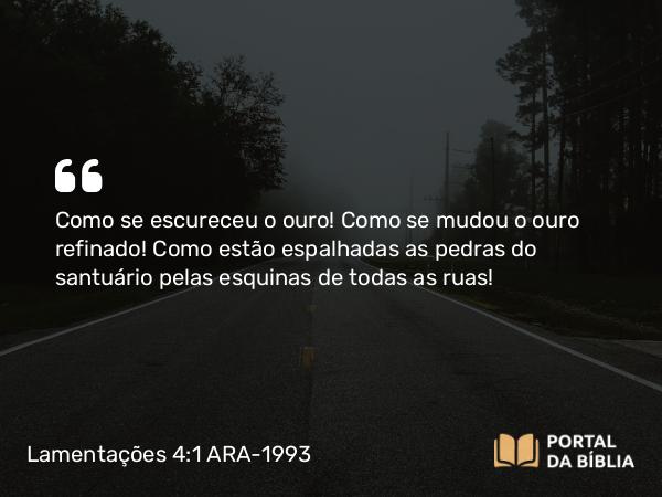 Lamentações 4:1 ARA-1993 - Como se escureceu o ouro! Como se mudou o ouro refinado! Como estão espalhadas as pedras do santuário pelas esquinas de todas as ruas!