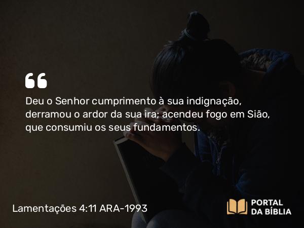 Lamentações 4:11 ARA-1993 - Deu o Senhor cumprimento à sua indignação, derramou o ardor da sua ira; acendeu fogo em Sião, que consumiu os seus fundamentos.