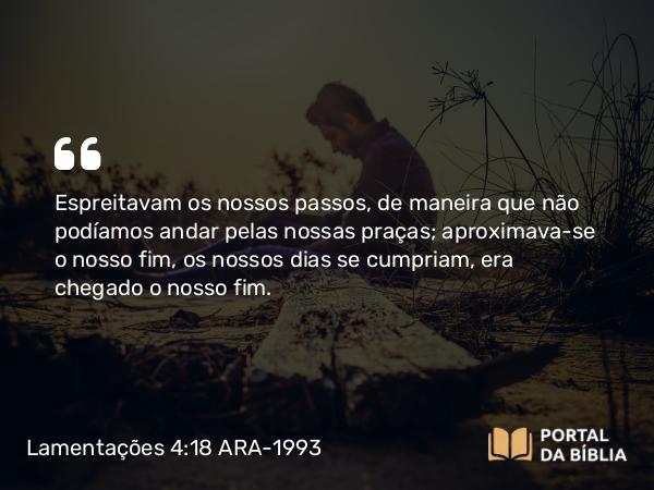 Lamentações 4:18 ARA-1993 - Espreitavam os nossos passos, de maneira que não podíamos andar pelas nossas praças; aproximava-se o nosso fim, os nossos dias se cumpriam, era chegado o nosso fim.