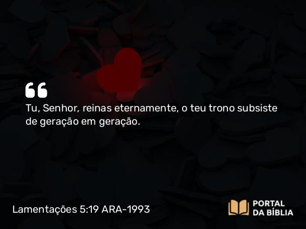 Lamentações 5:19 ARA-1993 - Tu, Senhor, reinas eternamente, o teu trono subsiste de geração em geração.