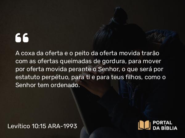 Levítico 10:15 ARA-1993 - A coxa da oferta e o peito da oferta movida trarão com as ofertas queimadas de gordura, para mover por oferta movida perante o Senhor, o que será por estatuto perpétuo, para ti e para teus filhos, como o Senhor tem ordenado.