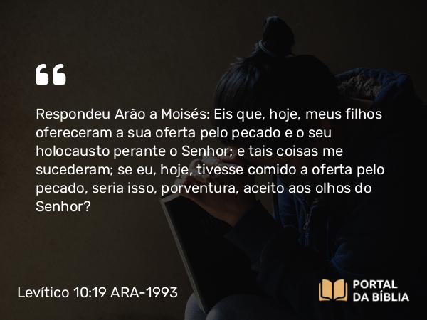 Levítico 10:19 ARA-1993 - Respondeu Arão a Moisés: Eis que, hoje, meus filhos ofereceram a sua oferta pelo pecado e o seu holocausto perante o Senhor; e tais coisas me sucederam; se eu, hoje, tivesse comido a oferta pelo pecado, seria isso, porventura, aceito aos olhos do Senhor?