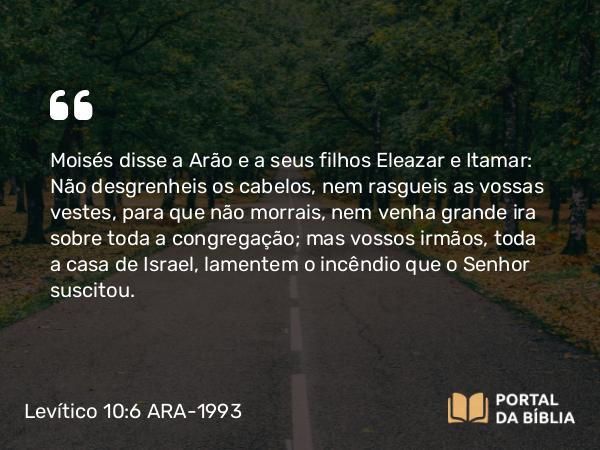 Levítico 10:6 ARA-1993 - Moisés disse a Arão e a seus filhos Eleazar e Itamar: Não desgrenheis os cabelos, nem rasgueis as vossas vestes, para que não morrais, nem venha grande ira sobre toda a congregação; mas vossos irmãos, toda a casa de Israel, lamentem o incêndio que o Senhor suscitou.