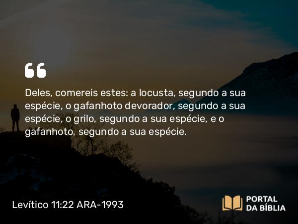 Levítico 11:22 ARA-1993 - Deles, comereis estes: a locusta, segundo a sua espécie, o gafanhoto devorador, segundo a sua espécie, o grilo, segundo a sua espécie, e o gafanhoto, segundo a sua espécie.