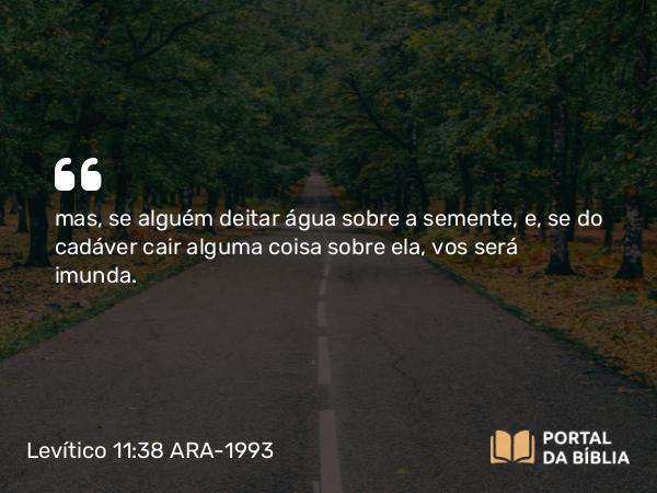 Levítico 11:38 ARA-1993 - mas, se alguém deitar água sobre a semente, e, se do cadáver cair alguma coisa sobre ela, vos será imunda.