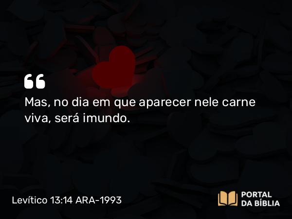 Levítico 13:14 ARA-1993 - Mas, no dia em que aparecer nele carne viva, será imundo.