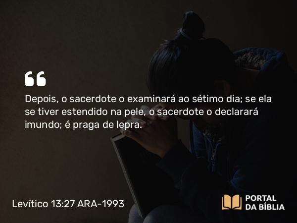 Levítico 13:27 ARA-1993 - Depois, o sacerdote o examinará ao sétimo dia; se ela se tiver estendido na pele, o sacerdote o declarará imundo; é praga de lepra.