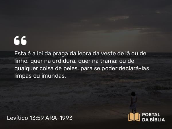 Levítico 13:59 ARA-1993 - Esta é a lei da praga da lepra da veste de lã ou de linho, quer na urdidura, quer na trama; ou de qualquer coisa de peles, para se poder declará-las limpas ou imundas.