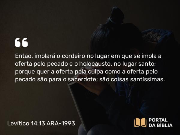 Levítico 14:13 ARA-1993 - Então, imolará o cordeiro no lugar em que se imola a oferta pelo pecado e o holocausto, no lugar santo; porque quer a oferta pela culpa como a oferta pelo pecado são para o sacerdote; são coisas santíssimas.