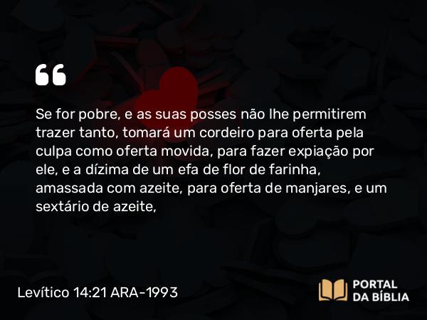 Levítico 14:21 ARA-1993 - Se for pobre, e as suas posses não lhe permitirem trazer tanto, tomará um cordeiro para oferta pela culpa como oferta movida, para fazer expiação por ele, e a dízima de um efa de flor de farinha, amassada com azeite, para oferta de manjares, e um sextário de azeite,