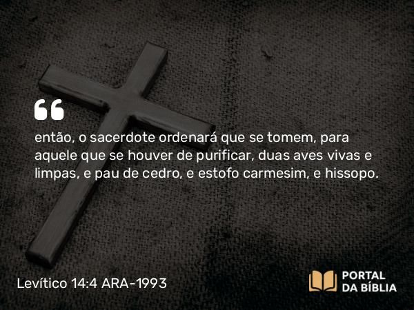 Levítico 14:4 ARA-1993 - então, o sacerdote ordenará que se tomem, para aquele que se houver de purificar, duas aves vivas e limpas, e pau de cedro, e estofo carmesim, e hissopo.