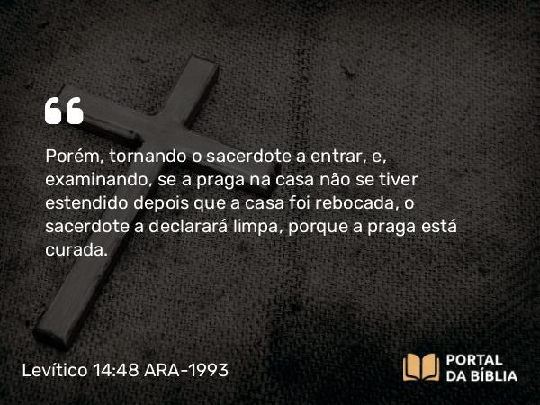 Levítico 14:48 ARA-1993 - Porém, tornando o sacerdote a entrar, e, examinando, se a praga na casa não se tiver estendido depois que a casa foi rebocada, o sacerdote a declarará limpa, porque a praga está curada.