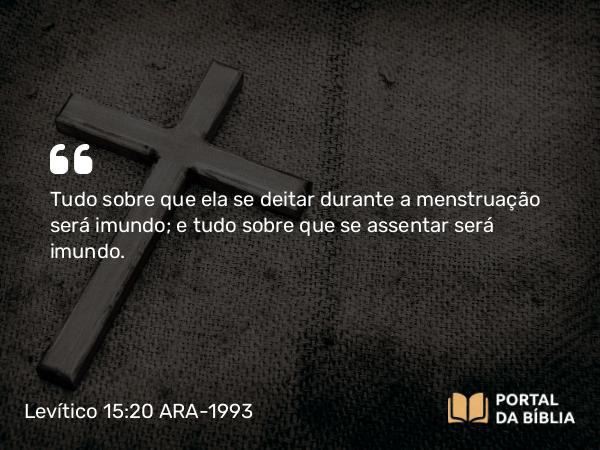 Levítico 15:20 ARA-1993 - Tudo sobre que ela se deitar durante a menstruação será imundo; e tudo sobre que se assentar será imundo.