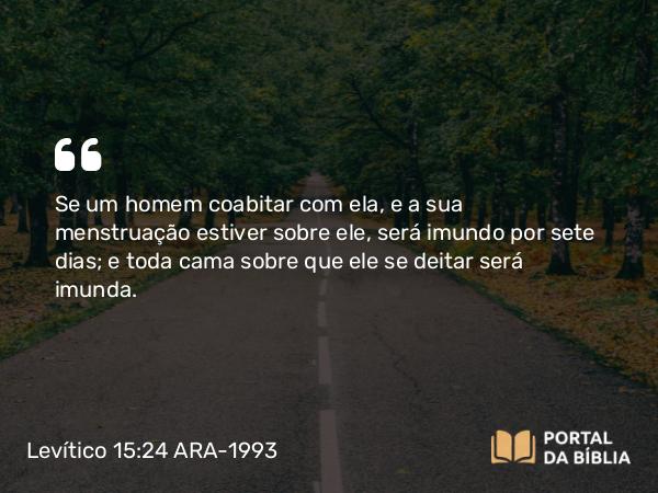 Levítico 15:24 ARA-1993 - Se um homem coabitar com ela, e a sua menstruação estiver sobre ele, será imundo por sete dias; e toda cama sobre que ele se deitar será imunda.