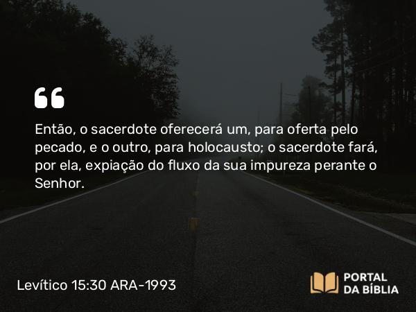 Levítico 15:30 ARA-1993 - Então, o sacerdote oferecerá um, para oferta pelo pecado, e o outro, para holocausto; o sacerdote fará, por ela, expiação do fluxo da sua impureza perante o Senhor.