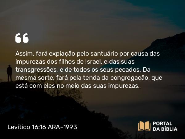 Levítico 16:16-18 ARA-1993 - Assim, fará expiação pelo santuário por causa das impurezas dos filhos de Israel, e das suas transgressões, e de todos os seus pecados. Da mesma sorte, fará pela tenda da congregação, que está com eles no meio das suas impurezas.