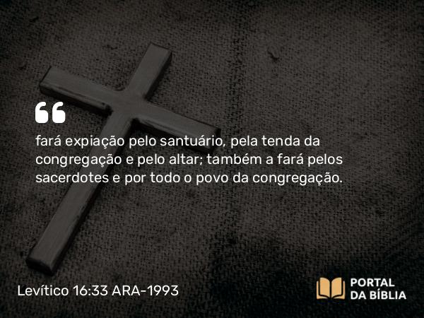 Levítico 16:33 ARA-1993 - fará expiação pelo santuário, pela tenda da congregação e pelo altar; também a fará pelos sacerdotes e por todo o povo da congregação.