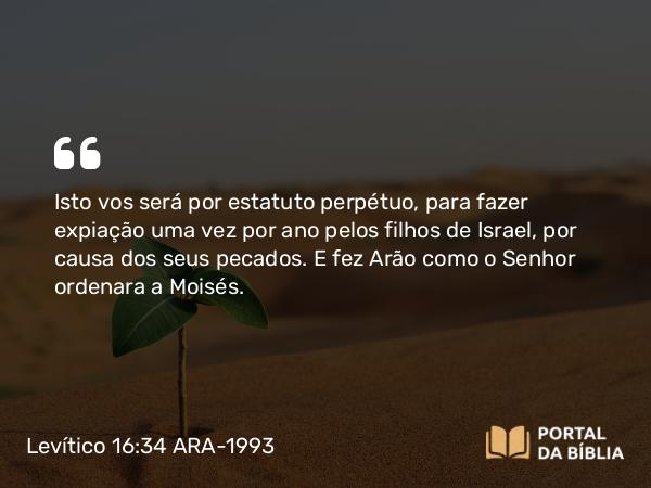 Levítico 16:34 ARA-1993 - Isto vos será por estatuto perpétuo, para fazer expiação uma vez por ano pelos filhos de Israel, por causa dos seus pecados. E fez Arão como o Senhor ordenara a Moisés.