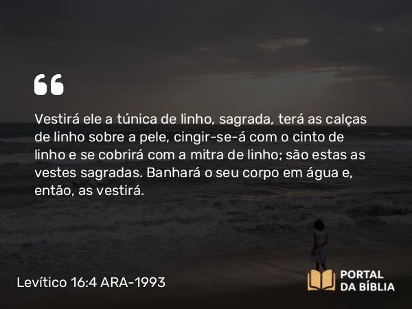 Levítico 16:4 ARA-1993 - Vestirá ele a túnica de linho, sagrada, terá as calças de linho sobre a pele, cingir-se-á com o cinto de linho e se cobrirá com a mitra de linho; são estas as vestes sagradas. Banhará o seu corpo em água e, então, as vestirá.