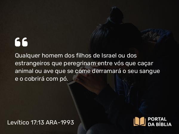 Levítico 17:13 ARA-1993 - Qualquer homem dos filhos de Israel ou dos estrangeiros que peregrinam entre vós que caçar animal ou ave que se come derramará o seu sangue e o cobrirá com pó.