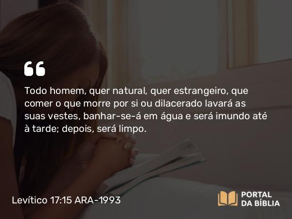 Levítico 17:15 ARA-1993 - Todo homem, quer natural, quer estrangeiro, que comer o que morre por si ou dilacerado lavará as suas vestes, banhar-se-á em água e será imundo até à tarde; depois, será limpo.