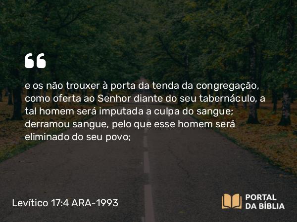 Levítico 17:4 ARA-1993 - e os não trouxer à porta da tenda da congregação, como oferta ao Senhor diante do seu tabernáculo, a tal homem será imputada a culpa do sangue; derramou sangue, pelo que esse homem será eliminado do seu povo;